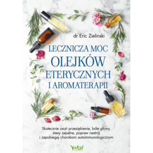 Lecznicza moc olejków eterycznych i aromaterapii Eric Zielinski